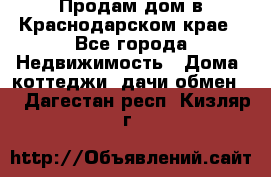 Продам дом в Краснодарском крае - Все города Недвижимость » Дома, коттеджи, дачи обмен   . Дагестан респ.,Кизляр г.